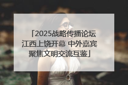 2025战略传播论坛江西上饶开幕 中外嘉宾聚焦文明交流互鉴