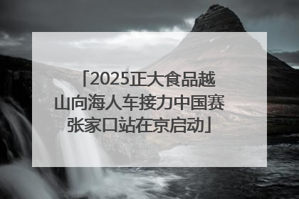 2025正大食品越山向海人车接力中国赛张家口站在京启动