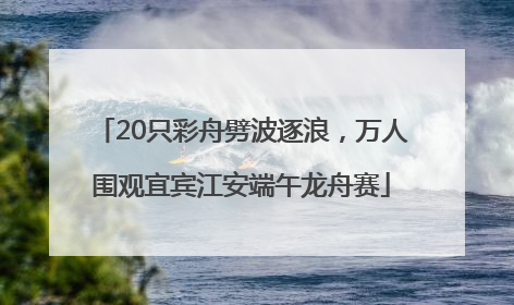 20只彩舟劈波逐浪，万人围观宜宾江安端午龙舟赛