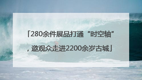 280余件展品打通“时空轴”，邀观众走进2200余岁古城