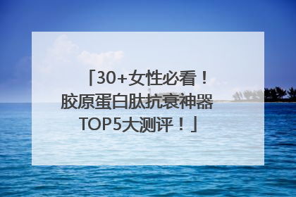30+女性必看！胶原蛋白肽抗衰神器TOP5大测评！