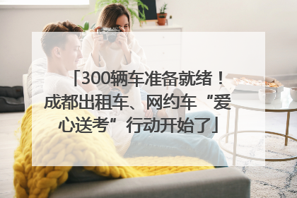 300辆车准备就绪！成都出租车、网约车“爱心送考”行动开始了