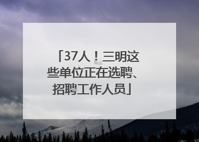 37人！三明这些单位正在选聘、招聘工作人员