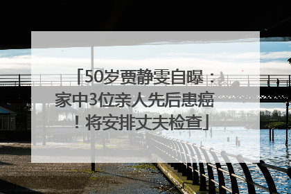 50岁贾静雯自曝：家中3位亲人先后患癌！将安排丈夫检查