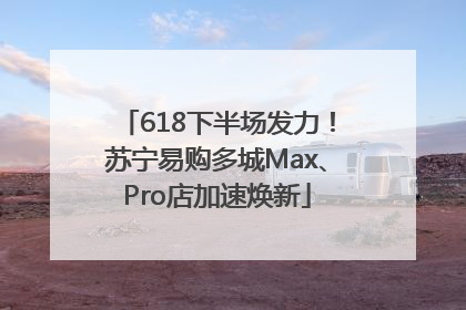 618下半场发力！苏宁易购多城Max、Pro店加速焕新