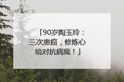 90岁陶玉玲：三次患癌，修炼心境对抗病魔！
