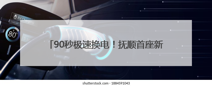 90秒极速换电！抚顺首座新能源汽车换电站本月底投运