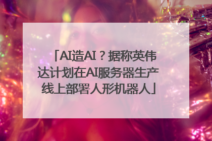 AI造AI？据称英伟达计划在AI服务器生产线上部署人形机器人