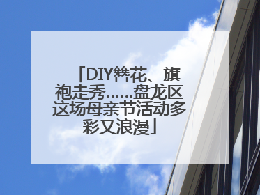 DIY簪花、旗袍走秀……盘龙区这场母亲节活动多彩又浪漫