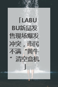 LABUBU新品发售现场爆发冲突，市民不满“黄牛”清空盒机
