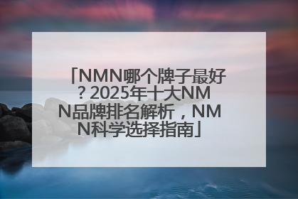 NMN哪个牌子最好？2025年十大NMN品牌排名解析，NMN科学选择指南