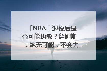 NBA｜退役后是否可能执教？詹姆斯：绝无可能，不会去执教任何球队
