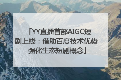 YY直播首部AIGC短剧上线：借助百度技术优势 强化生态短剧概念